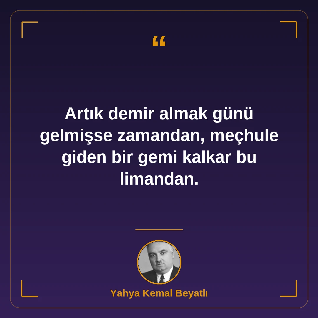 Artık demir almak günü gelmişse zamandan, meçhule giden bir gemi kalkar bu limandan.