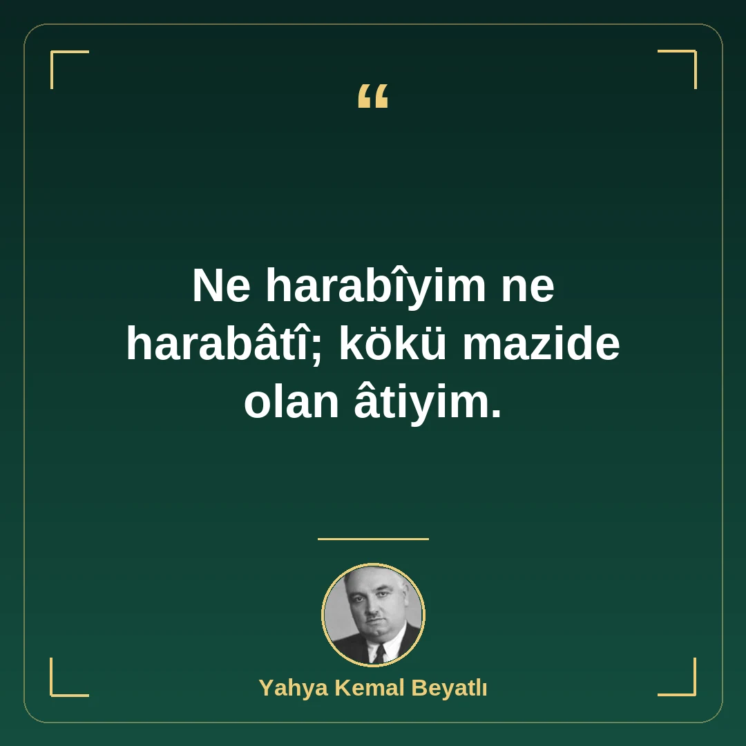 Ne harabîyim ne harabâtî; kökü mazide olan âtiyim.