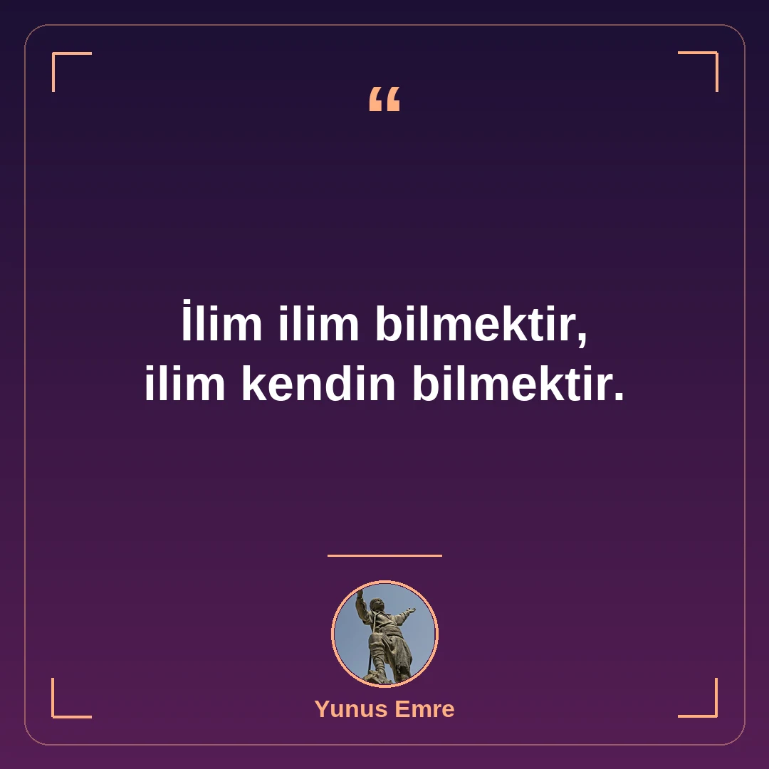 İlim ilim bilmektir, ilim kendin bilmektir.