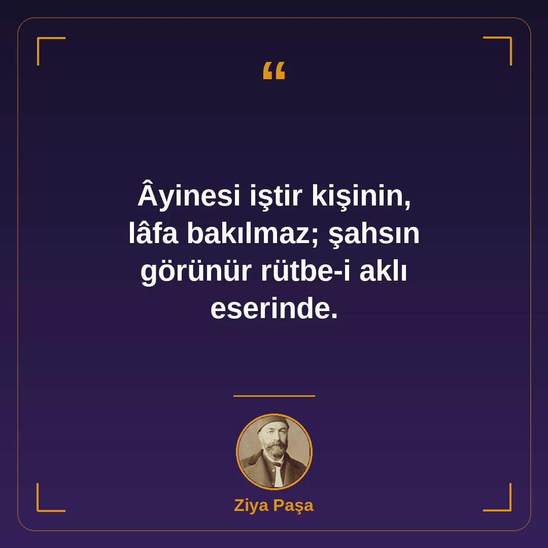 Âyinesi iştir kişinin, lâfa bakılmaz; şahsın görünür rütbe-i aklı eserinde.